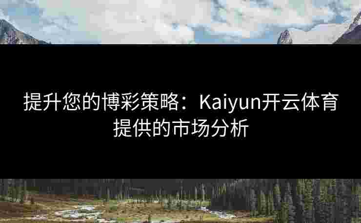 提升您的博彩策略:Kaiyun开云体育提供的市场分析 提升您的博彩策略:Kaiyun开云体育提供的市场分析