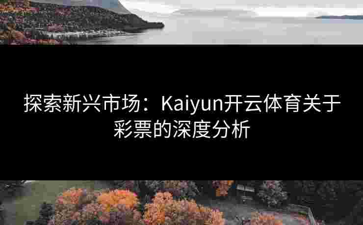 探索新兴市场:Kaiyun开云体育关于彩票的深度分析 探索新兴市场:Kaiyun开云体育关于彩票的深度分析