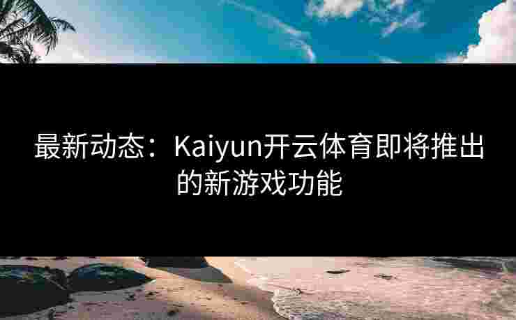 最新动态:Kaiyun开云体育即将推出的新游戏功能 最新动态:Kaiyun开云体育即将推出的新游戏功能