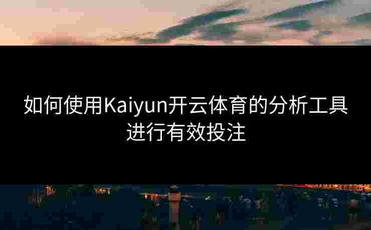 如何使用Kaiyun开云体育的分析工具进行有效投注 如何使用Kaiyun开云体育的分析工具进行有效投注