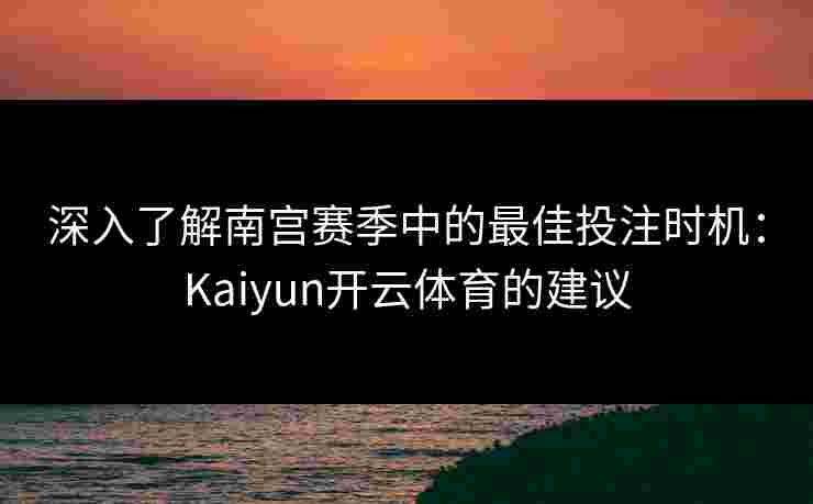 深入了解南宫赛季中的最佳投注时机:Kaiyun开云体育的建议 深入了解南宫赛季中的最佳投注时机:Kaiyun开云体育的建议