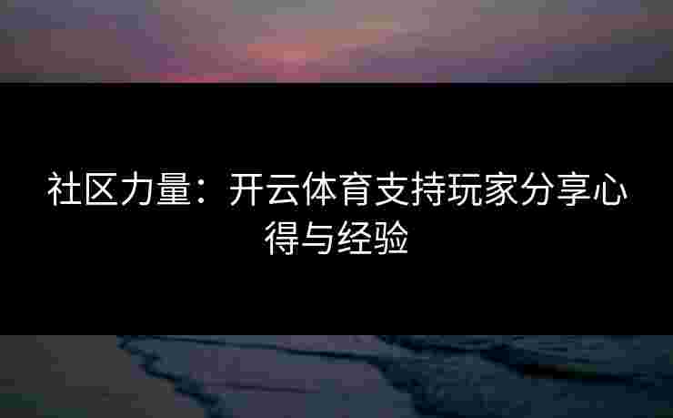社区力量:开云体育支持玩家分享心得与经验 社区力量:开云体育支持玩家分享心得与经验