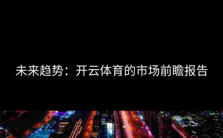 未来趋势:开云体育的市场前瞻报告 未来趋势:开云体育的市场前瞻报告