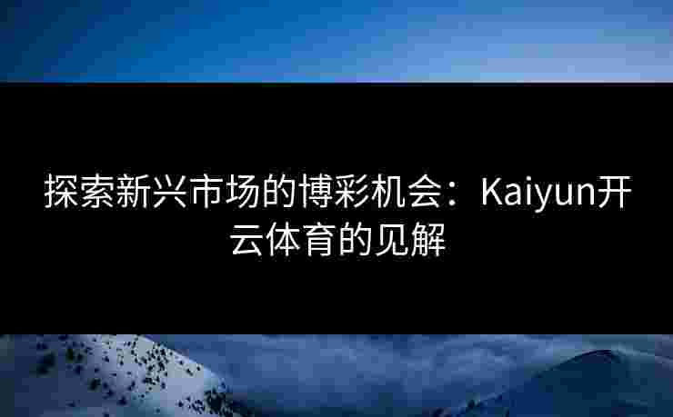 探索新兴市场的博彩机会：Kaiyun开云体育的见解