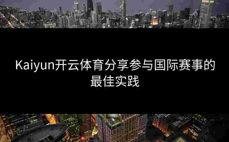 Kaiyun开云体育分享参与国际赛事的最佳实践