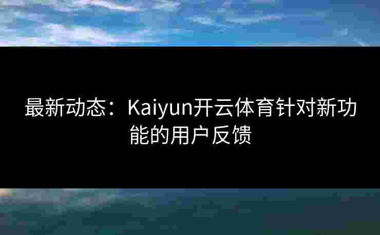 最新动态：Kaiyun开云体育针对新功能的用户反馈