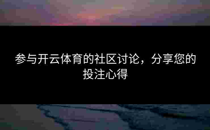 参与开云体育的社区讨论，分享您的投注心得