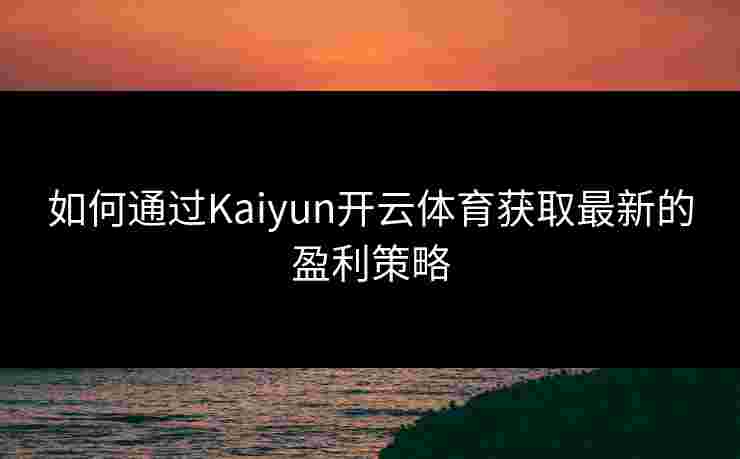 如何通过Kaiyun开云体育获取最新的盈利策略