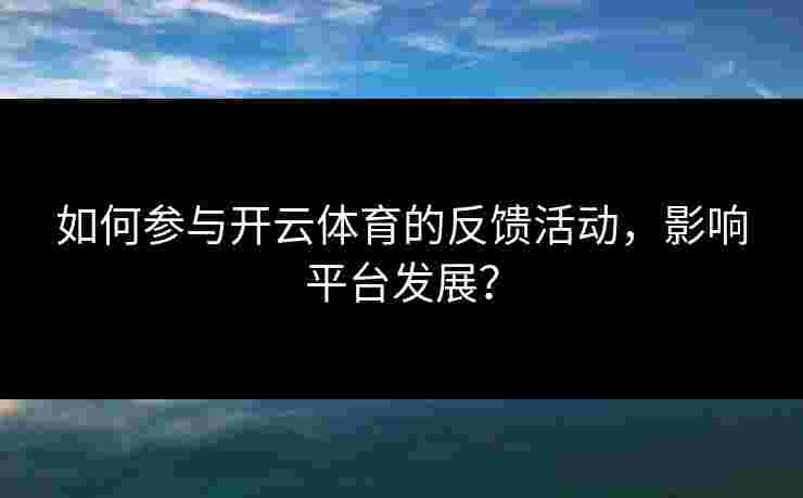 如何参与开云体育的反馈活动，影响平台发展？