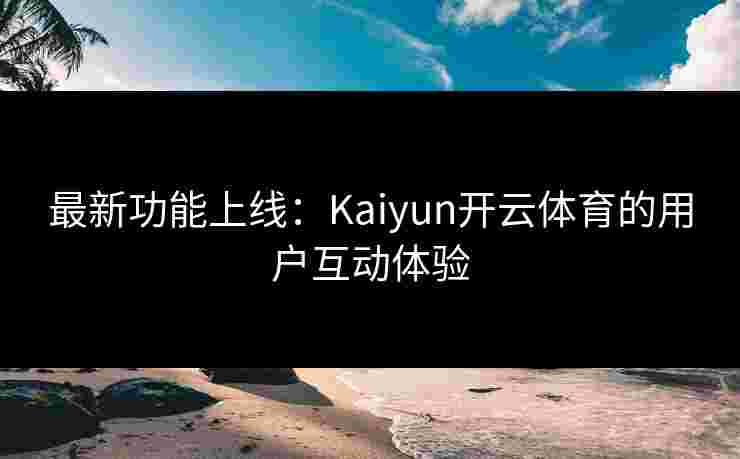最新功能上线：Kaiyun开云体育的用户互动体验