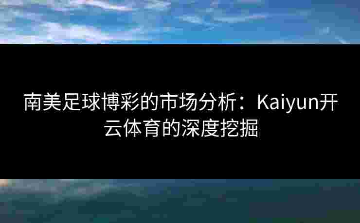 南美足球博彩的市场分析：Kaiyun开云体育的深度挖掘