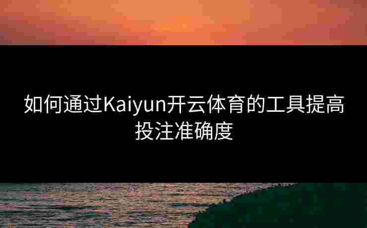 如何通过Kaiyun开云体育的工具提高投注准确度