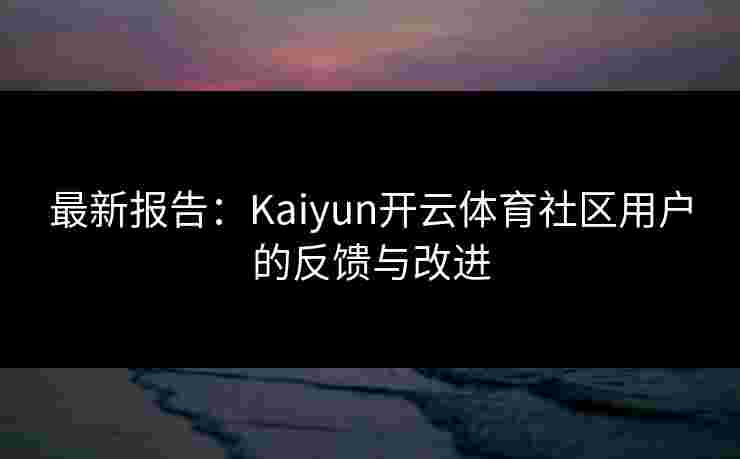 最新报告：Kaiyun开云体育社区用户的反馈与改进