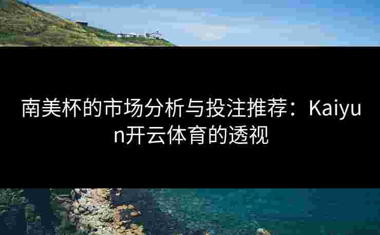 南美杯的市场分析与投注推荐：Kaiyun开云体育的透视