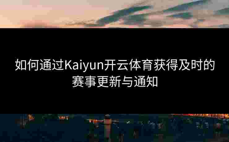 如何通过Kaiyun开云体育获得及时的赛事更新与通知