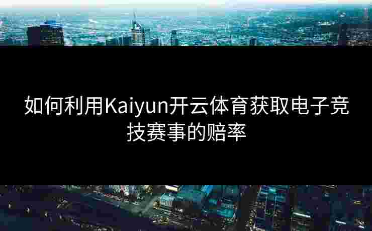 如何利用Kaiyun开云体育获取电子竞技赛事的赔率