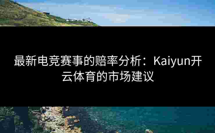 最新电竞赛事的赔率分析：Kaiyun开云体育的市场建议