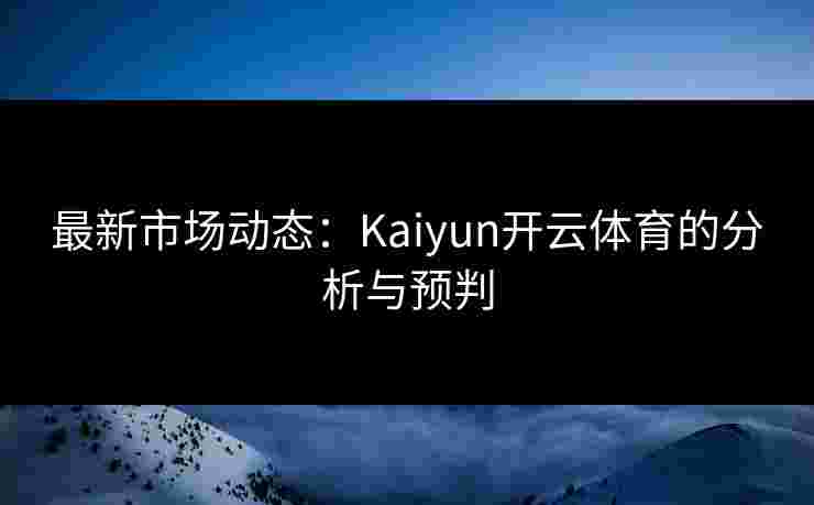 最新市场动态：Kaiyun开云体育的分析与预判