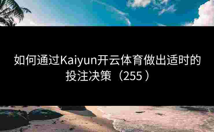 如何通过Kaiyun开云体育做出适时的投注决策（255 ）