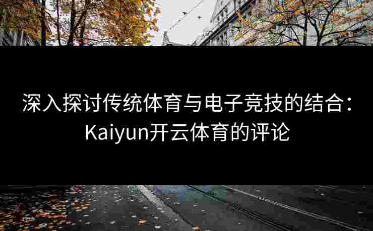 深入探讨传统体育与电子竞技的结合：Kaiyun开云体育的评论