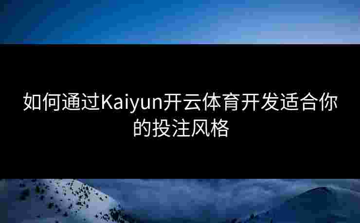 如何通过Kaiyun开云体育开发适合你的投注风格