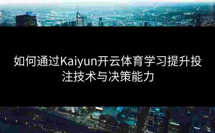 如何通过Kaiyun开云体育学习提升投注技术与决策能力
