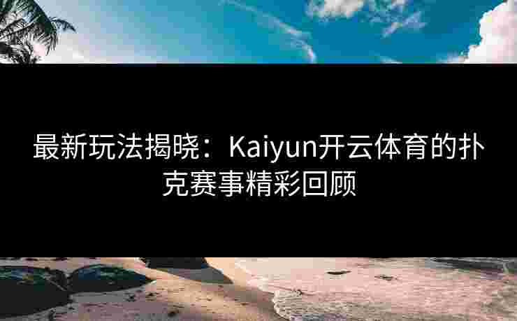 最新玩法揭晓：Kaiyun开云体育的扑克赛事精彩回顾