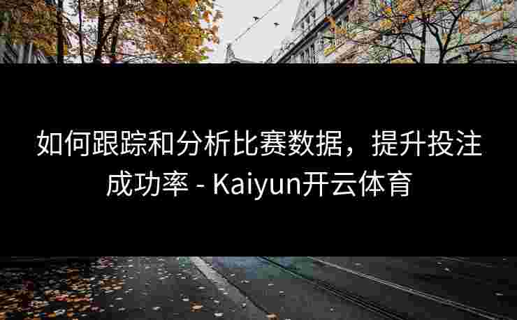 如何跟踪和分析比赛数据，提升投注成功率 - Kaiyun开云体育