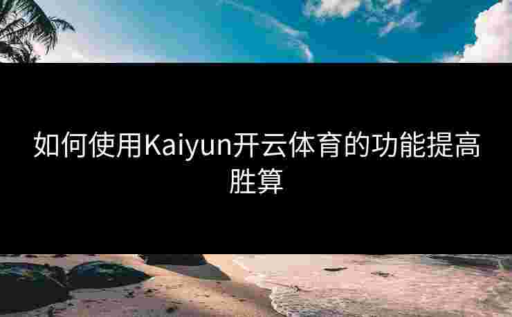 如何使用Kaiyun开云体育的功能提高胜算