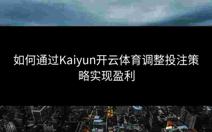如何通过Kaiyun开云体育调整投注策略实现盈利
