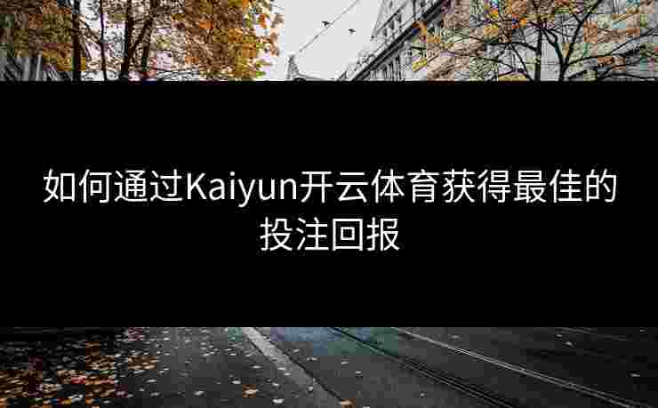 如何通过Kaiyun开云体育获得最佳的投注回报