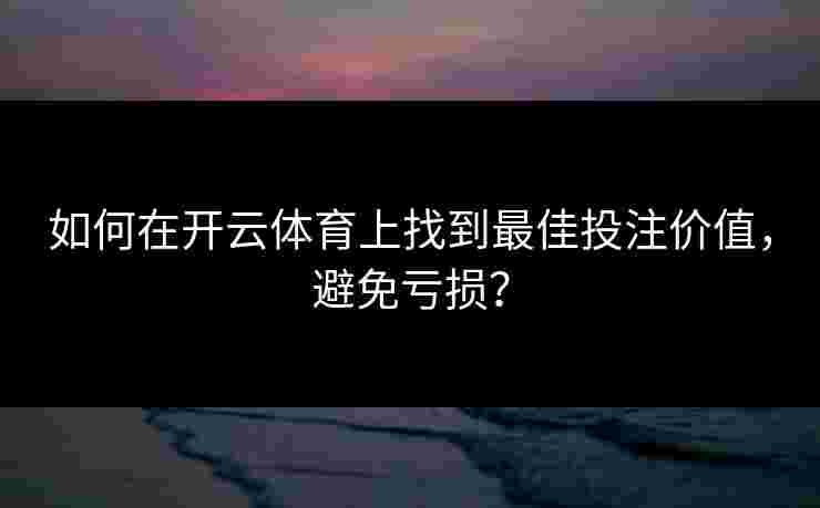 如何在开云体育上找到最佳投注价值，避免亏损？