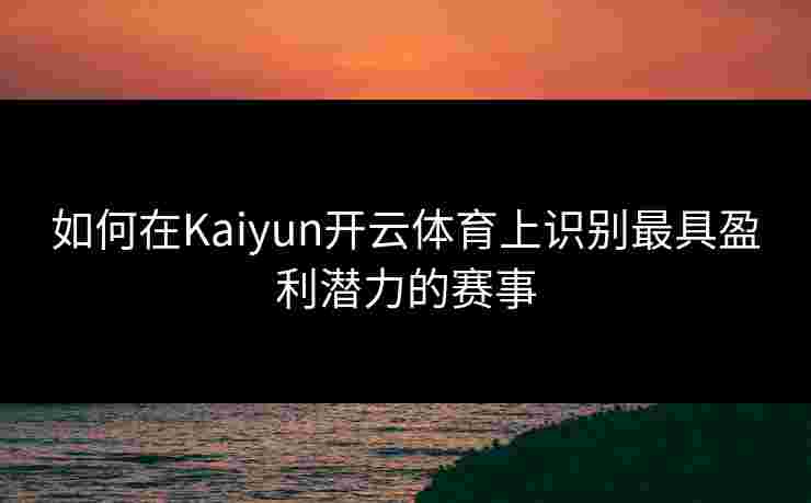 如何在Kaiyun开云体育上识别最具盈利潜力的赛事