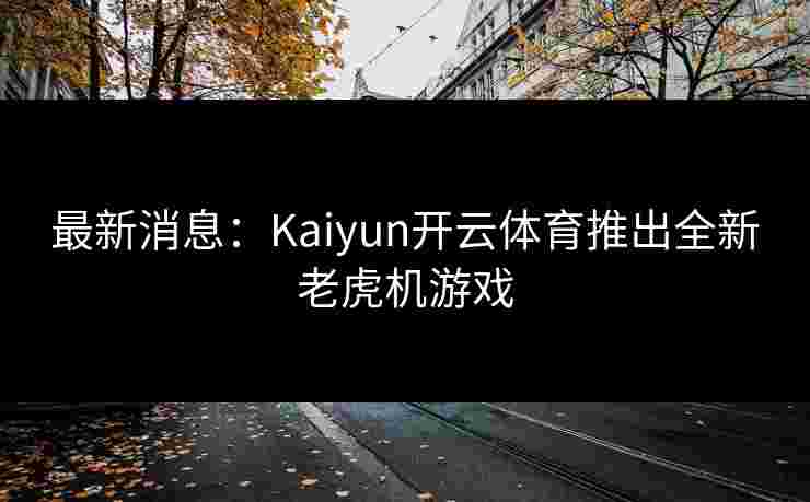 最新消息：Kaiyun开云体育推出全新老虎机游戏