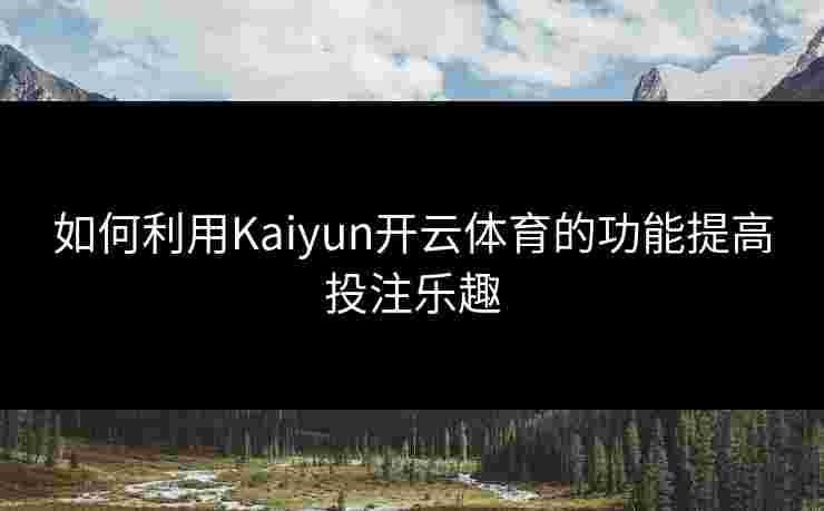 如何利用Kaiyun开云体育的功能提高投注乐趣