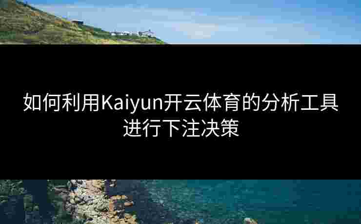 如何利用Kaiyun开云体育的分析工具进行下注决策