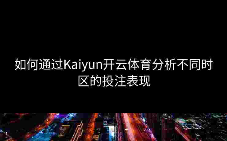 如何通过Kaiyun开云体育分析不同时区的投注表现
