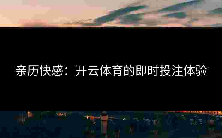 亲历快感：开云体育的即时投注体验