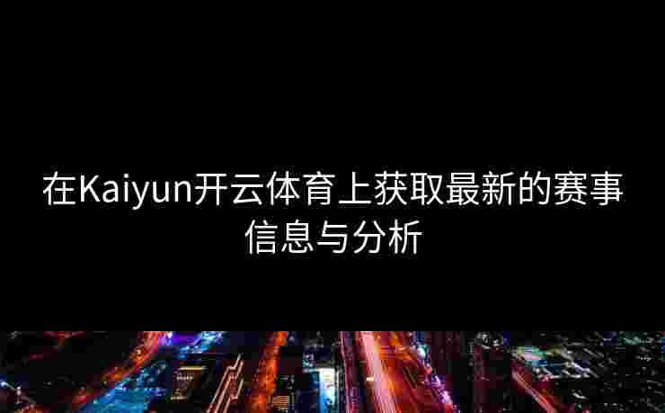 在Kaiyun开云体育上获取最新的赛事信息与分析