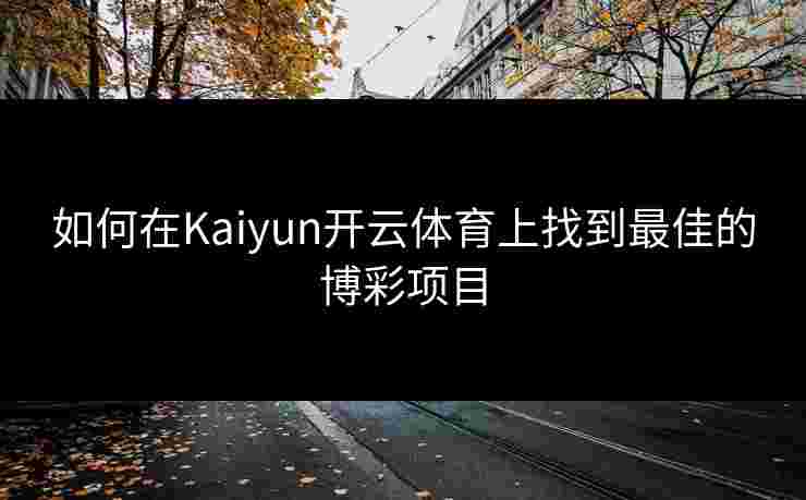 如何在Kaiyun开云体育上找到最佳的博彩项目
