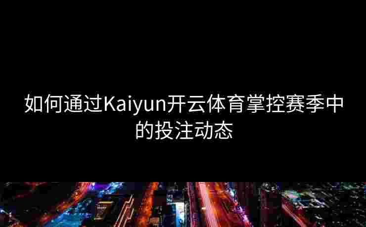 如何通过Kaiyun开云体育掌控赛季中的投注动态