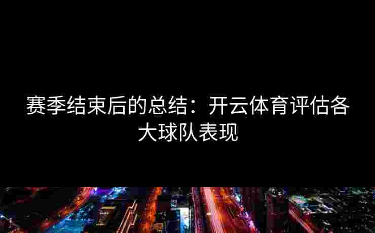 赛季结束后的总结：开云体育评估各大球队表现