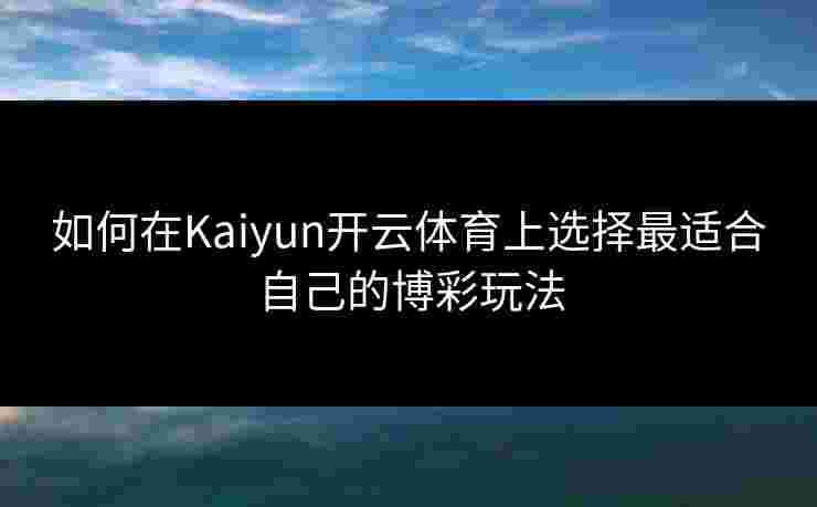 如何在Kaiyun开云体育上选择最适合自己的博彩玩法