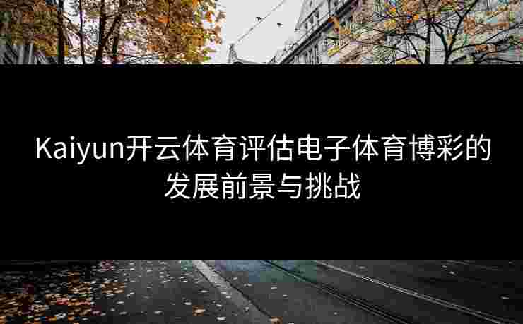 Kaiyun开云体育评估电子体育博彩的发展前景与挑战