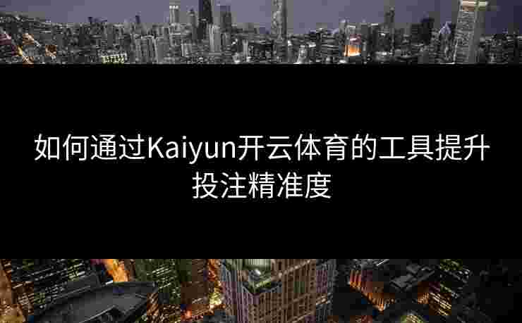 如何通过Kaiyun开云体育的工具提升投注精准度