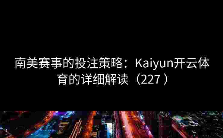 南美赛事的投注策略：Kaiyun开云体育的详细解读（227 ）