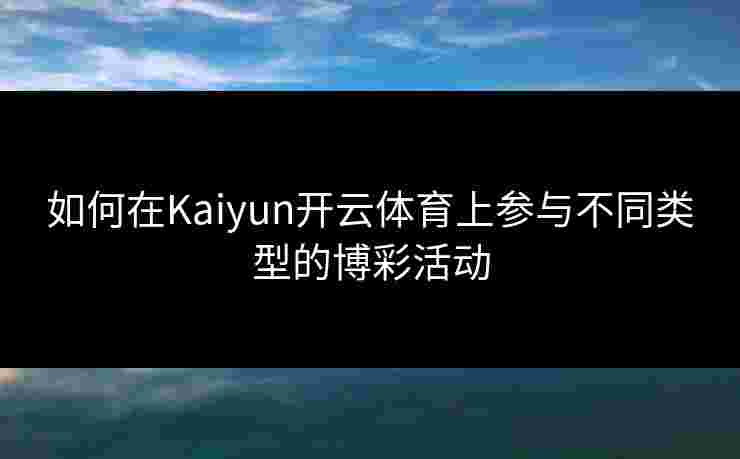 如何在Kaiyun开云体育上参与不同类型的博彩活动