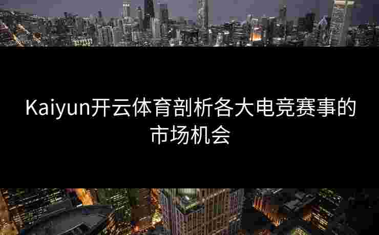 Kaiyun开云体育剖析各大电竞赛事的市场机会