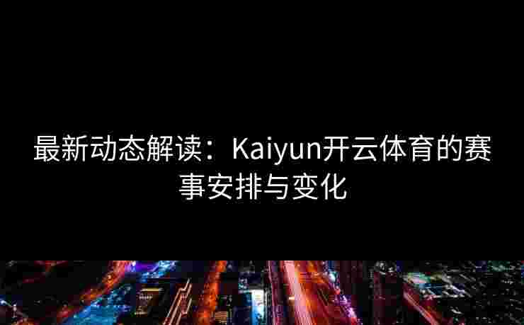 最新动态解读：Kaiyun开云体育的赛事安排与变化