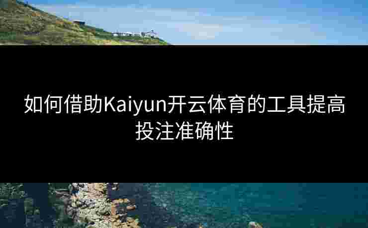 如何借助Kaiyun开云体育的工具提高投注准确性
